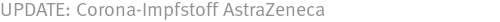 UPDATE: Corona-Impfstoff AstraZeneca UPDATE: Corona-Impfstoff AstraZeneca